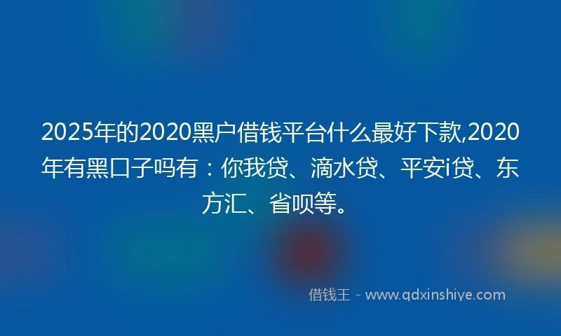 2025年的2020黑户借钱平台什么最好下款,2020年有黑口子吗有：你我贷、滴水贷、平安i贷、东方汇、省呗等。