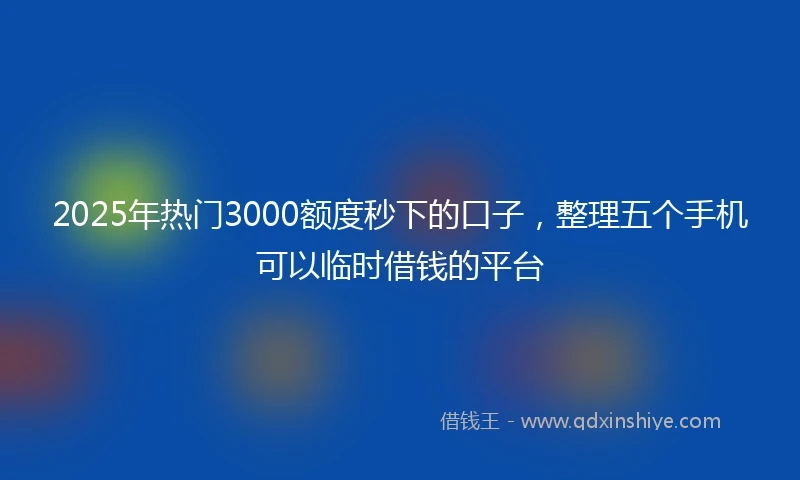 2025年热门3000额度秒下的口子，整理五个手机可以临时借钱的平台