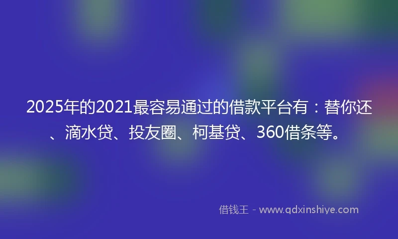 2025年的2021最容易通过的借款平台有：替你还、滴水贷、投友圈、柯基贷、360借条等。