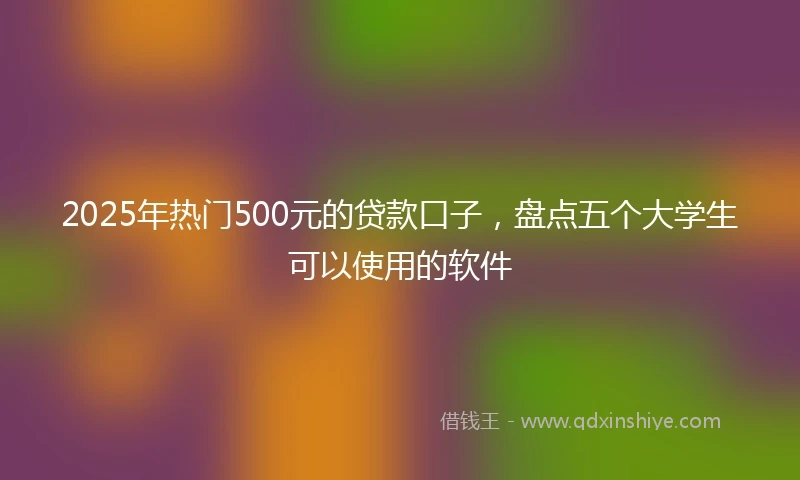 2025年热门500元的贷款口子，盘点五个大学生可以使用的软件