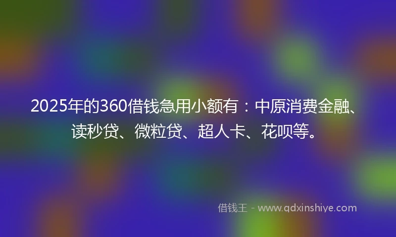 2025年的360借钱急用小额有：中原消费金融、读秒贷、微粒贷、超人卡、花呗等。