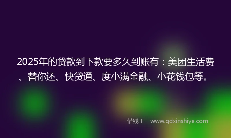 2025年的贷款到下款要多久到账有:美团生活费、替你还、快贷通、度小满金融、小花钱包等。