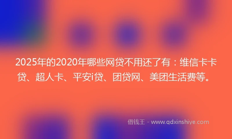 2025年的2020年哪些网贷不用还了有：维信卡卡贷、超人卡、平安i贷、团贷网、美团生活费等。