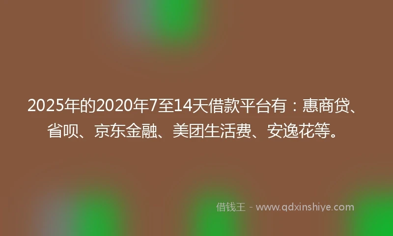 2025年的2020年7至14天借款平台有：惠商贷、省呗、京东金融、美团生活费、安逸花等。