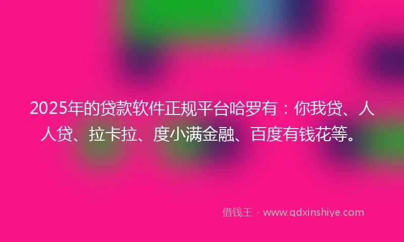 2025年的贷款软件正规平台哈罗有：你我贷、人人贷、拉卡拉、度小满金融、百度有钱花等。