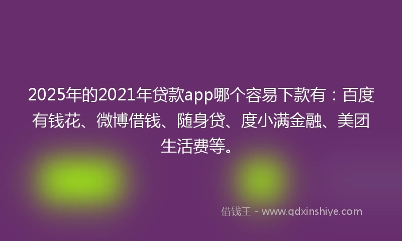 2025年的2021年贷款app哪个容易下款有：百度有钱花、微博借钱、随身贷、度小满金融、美团生活费等。