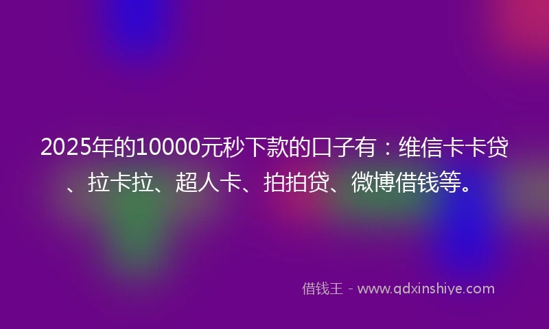 2025年的10000元秒下款的口子有：维信卡卡贷、拉卡拉、超人卡、拍拍贷、微博借钱等。