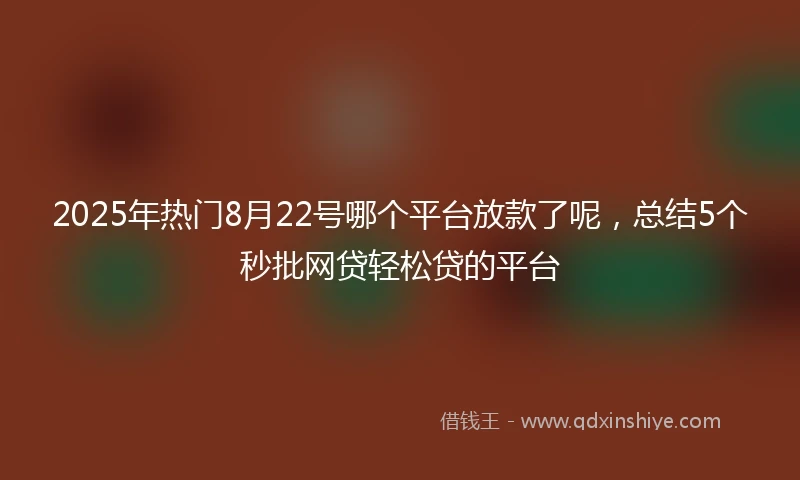 2025年热门8月22号哪个平台放款了呢，总结5个秒批网贷轻松贷的平台
