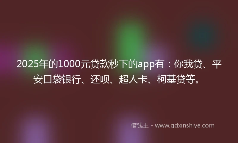 2025年的1000元贷款秒下的app有：你我贷、平安口袋银行、还呗、超人卡、柯基贷等。