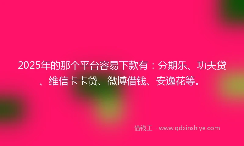 2025年的那个平台容易下款有：分期乐、功夫贷、维信卡卡贷、微博借钱、安逸花等。