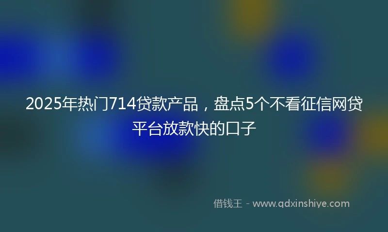 2025年热门714贷款产品，盘点5个不看征信网贷平台放款快的口子