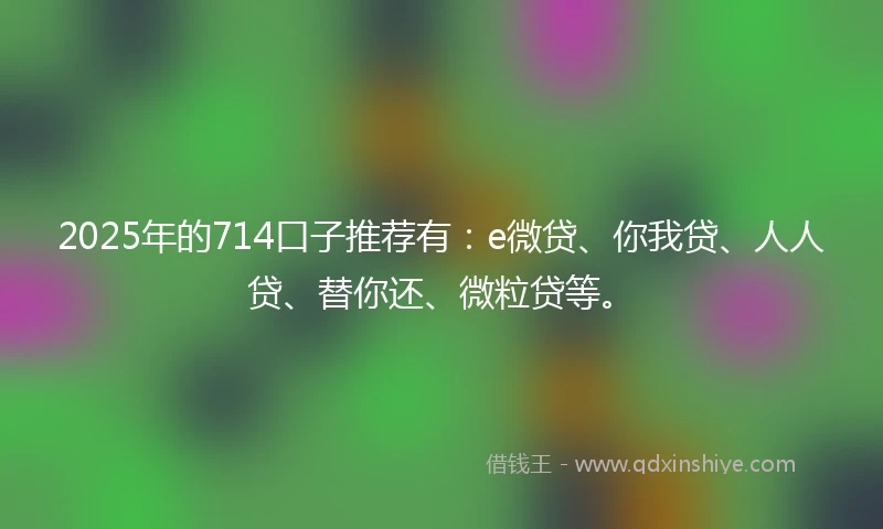 2025年的714口子推荐有：e微贷、你我贷、人人贷、替你还、微粒贷等。