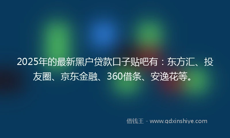 2025年的最新黑户贷款口子贴吧有：东方汇、投友圈、京东金融、360借条、安逸花等。
