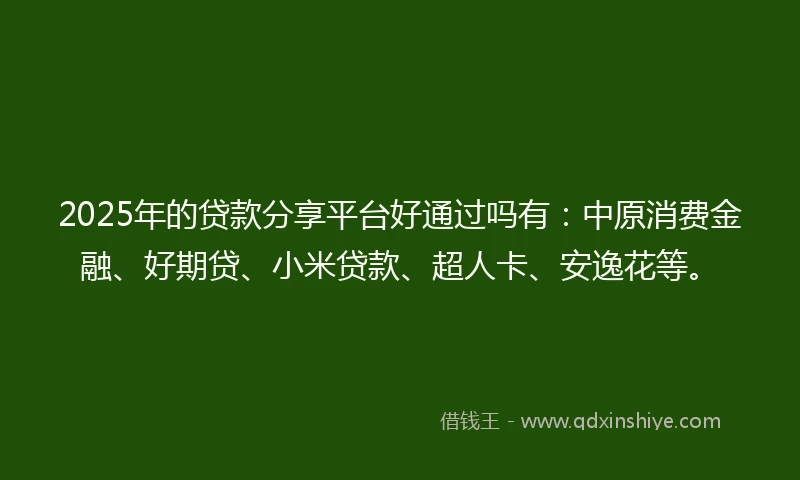 2025年的贷款分享平台好通过吗有：中原消费金融、好期贷、小米贷款、超人卡、安逸花等。