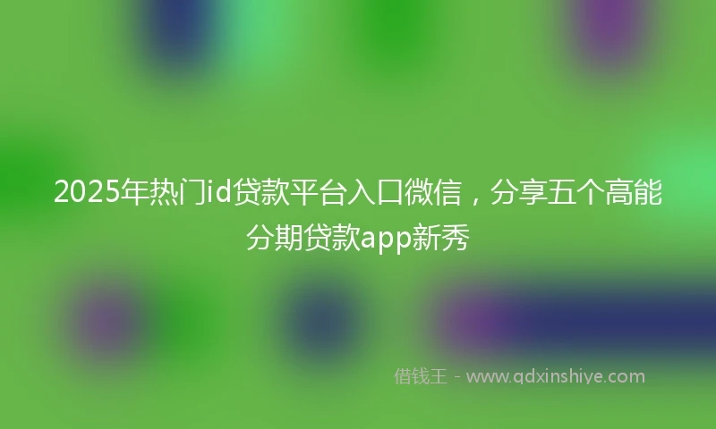 2025年热门id贷款平台入口微信，分享五个高能分期贷款app新秀