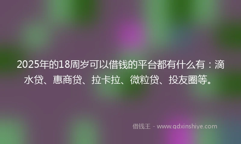 2025年的18周岁可以借钱的平台都有什么有：滴水贷、惠商贷、拉卡拉、微粒贷、投友圈等。