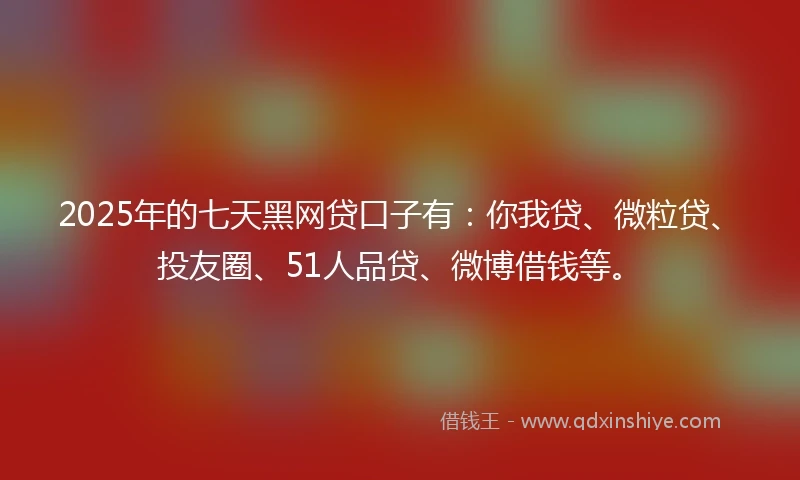 2025年的七天黑网贷口子有：你我贷、微粒贷、投友圈、51人品贷、微博借钱等。