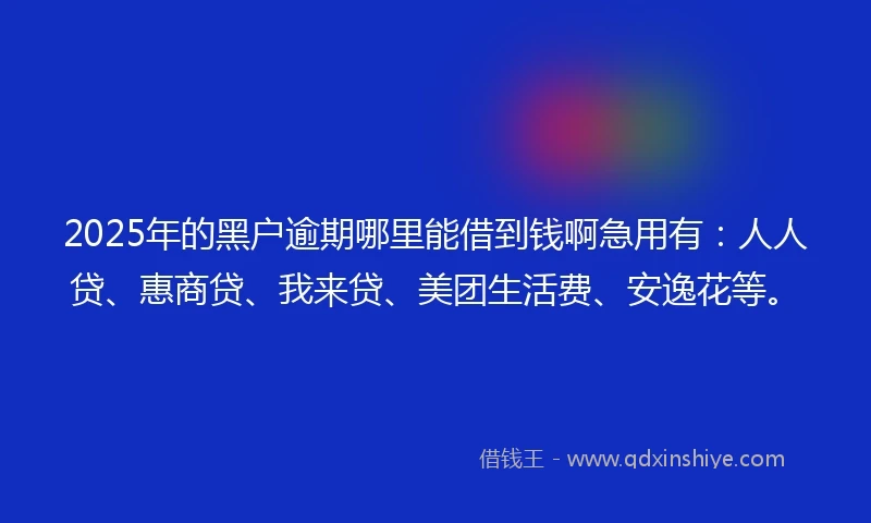 2025年的黑户逾期哪里能借到钱啊急用有：人人贷、惠商贷、我来贷、美团生活费、安逸花等。