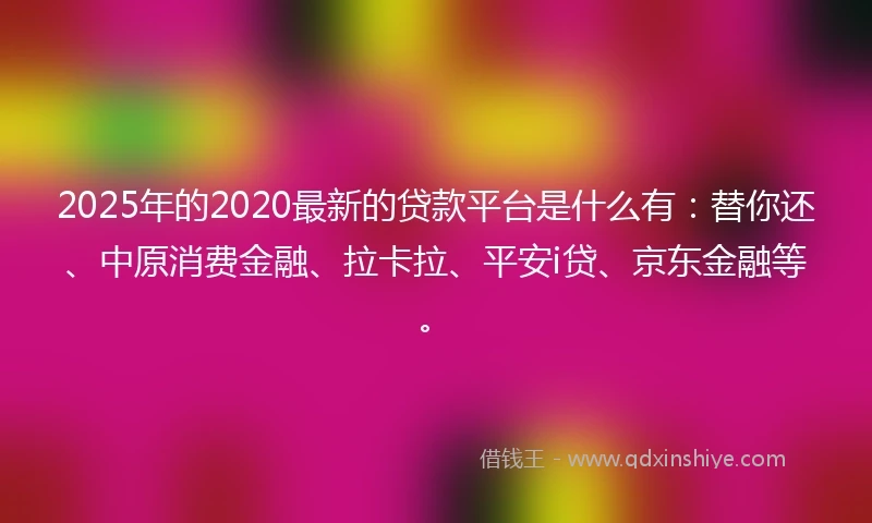 2025年的2020最新的贷款平台是什么有：替你还、中原消费金融、拉卡拉、平安i贷、京东金融等。