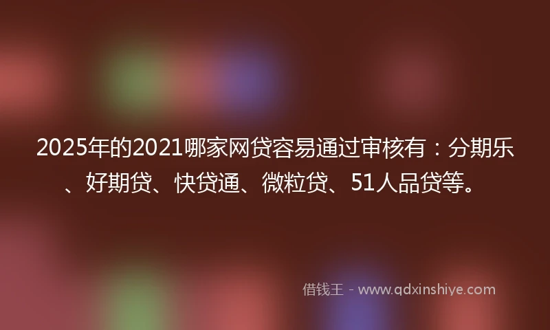 2025年的2021哪家网贷容易通过审核有：分期乐、好期贷、快贷通、微粒贷、51人品贷等。