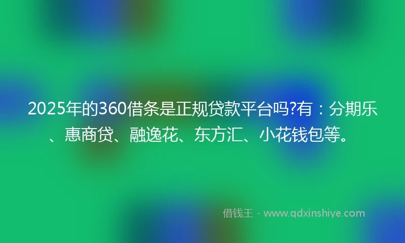 2025年的360借条是正规贷款平台吗?有：分期乐、惠商贷、融逸花、东方汇、小花钱包等。