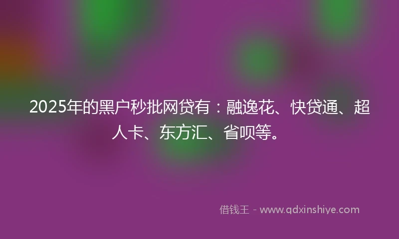 2025年的黑户秒批网贷有：融逸花、快贷通、超人卡、东方汇、省呗等。