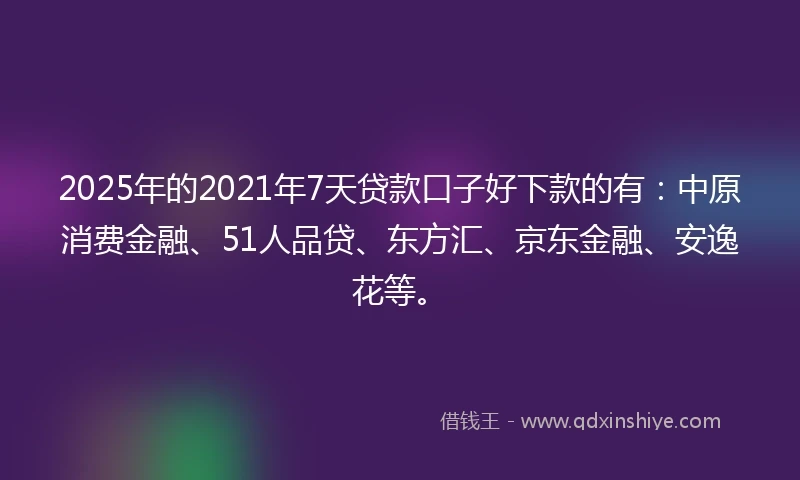 2025年的2021年7天贷款口子好下款的有：中原消费金融、51人品贷、东方汇、京东金融、安逸花等。