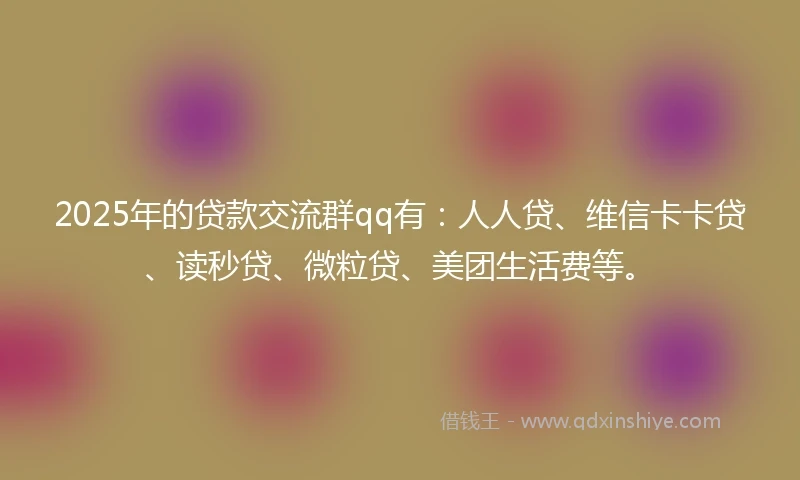2025年的贷款交流群qq有：人人贷、维信卡卡贷、读秒贷、微粒贷、美团生活费等。