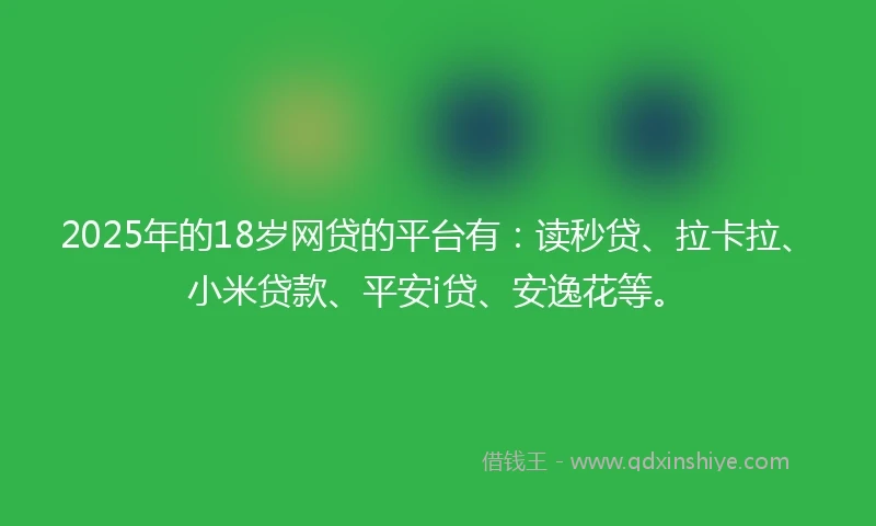2025年的18岁网贷的平台有：读秒贷、拉卡拉、小米贷款、平安i贷、安逸花等。