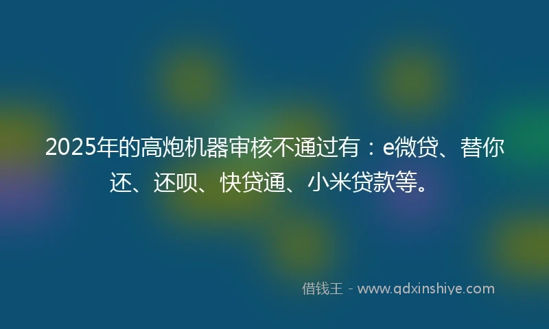 2025年的高炮机器审核不通过有：e微贷、替你还、还呗、快贷通、小米贷款等。