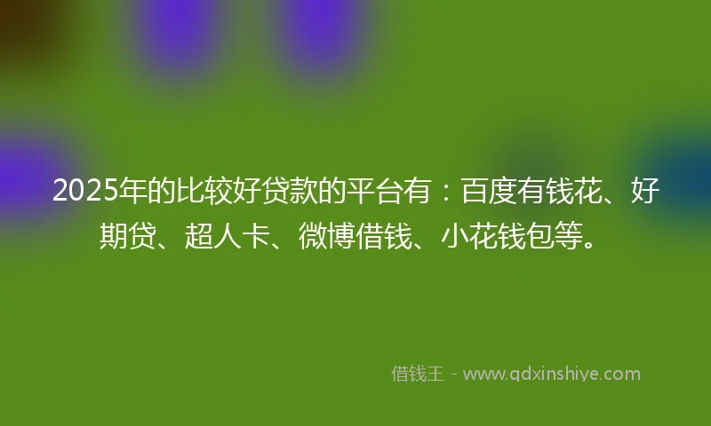 2025年的比较好贷款的平台有：百度有钱花、好期贷、超人卡、微博借钱、小花钱包等。