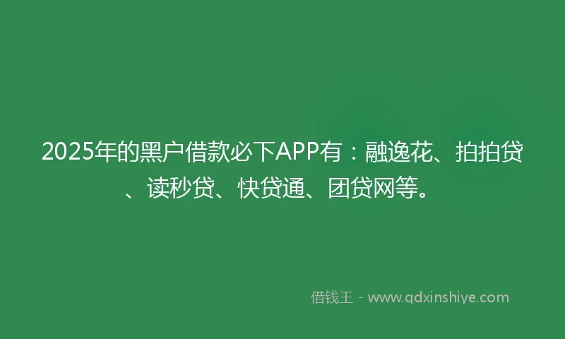 2025年的黑户借款必下APP有：融逸花、拍拍贷、读秒贷、快贷通、团贷网等。