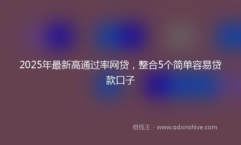 2025年最新高通过率网贷，整合5个简单容易贷款口子