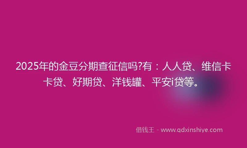 2025年的金豆分期查征信吗?有：人人贷、维信卡卡贷、好期贷、洋钱罐、平安i贷等。