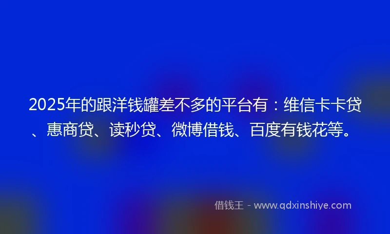 2025年的跟洋钱罐差不多的平台有：维信卡卡贷、惠商贷、读秒贷、微博借钱、百度有钱花等。