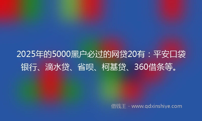 2025年的5000黑户必过的网贷20有：平安口袋银行、滴水贷、省呗、柯基贷、360借条等。