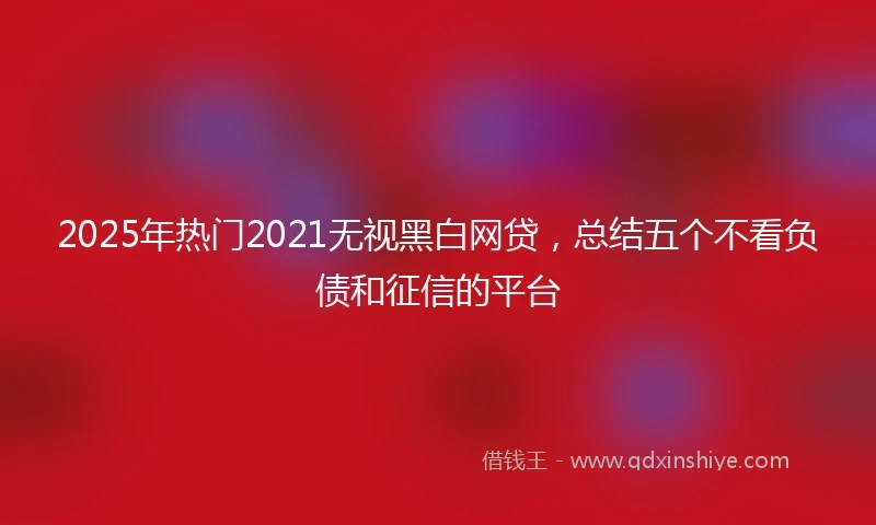 2025年热门2021无视黑白网贷，总结五个不看负债和征信的平台