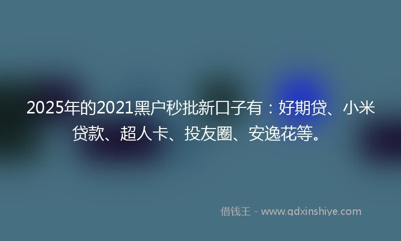 2025年的2021黑户秒批新口子有：好期贷、小米贷款、超人卡、投友圈、安逸花等。