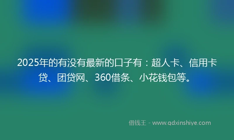 2025年的有没有最新的口子有：超人卡、信用卡贷、团贷网、360借条、小花钱包等。