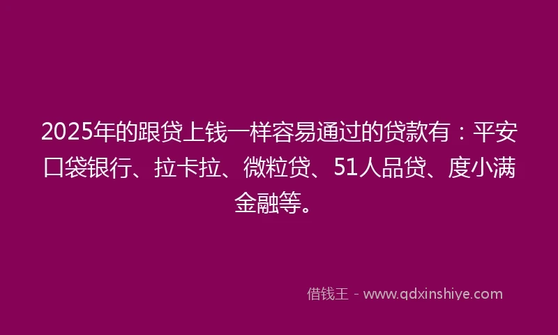 2025年的跟贷上钱一样容易通过的贷款有：平安口袋银行、拉卡拉、微粒贷、51人品贷、度小满金融等。