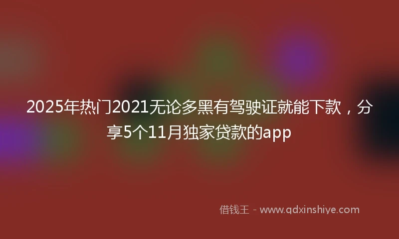 2025年热门2021无论多黑有驾驶证就能下款，分享5个11月独家贷款的app