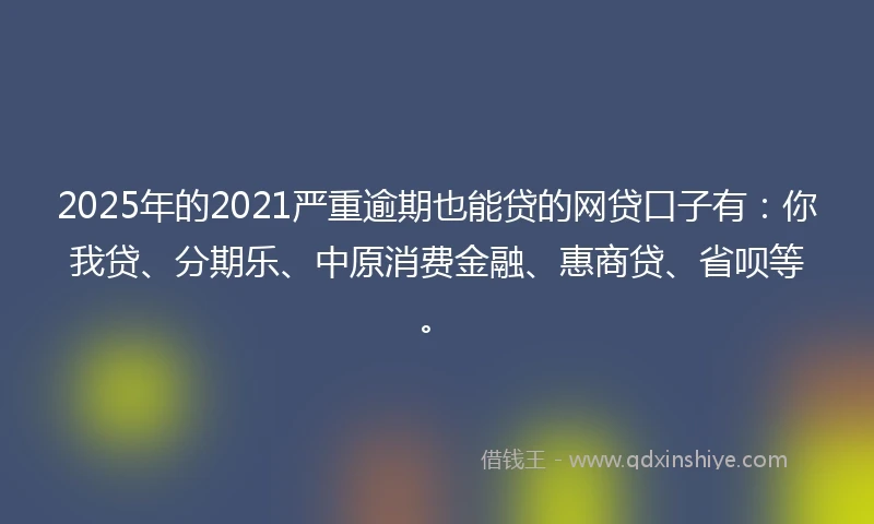 2025年的2021严重逾期也能贷的网贷口子有：你我贷、分期乐、中原消费金融、惠商贷、省呗等。