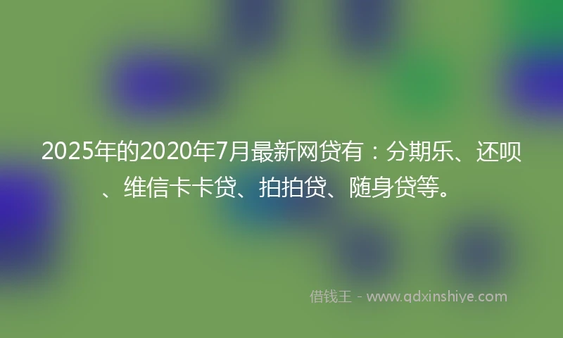 2025年的2020年7月最新网贷有：分期乐、还呗、维信卡卡贷、拍拍贷、随身贷等。