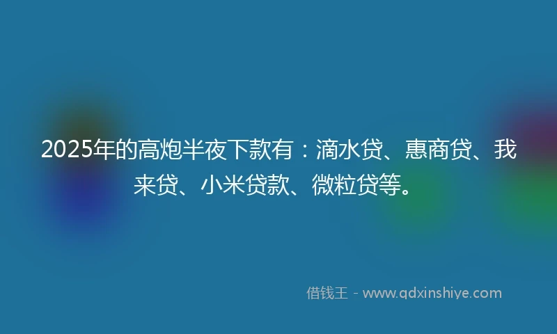 2025年的高炮半夜下款有：滴水贷、惠商贷、我来贷、小米贷款、微粒贷等。