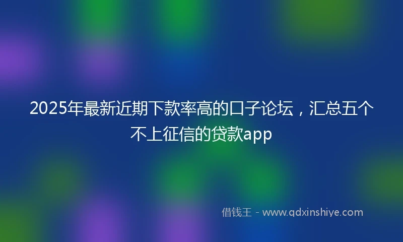 2025年最新近期下款率高的口子论坛，汇总五个不上征信的贷款app