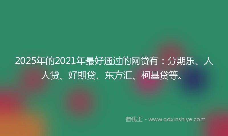 2025年的2021年最好通过的网贷有：分期乐、人人贷、好期贷、东方汇、柯基贷等。