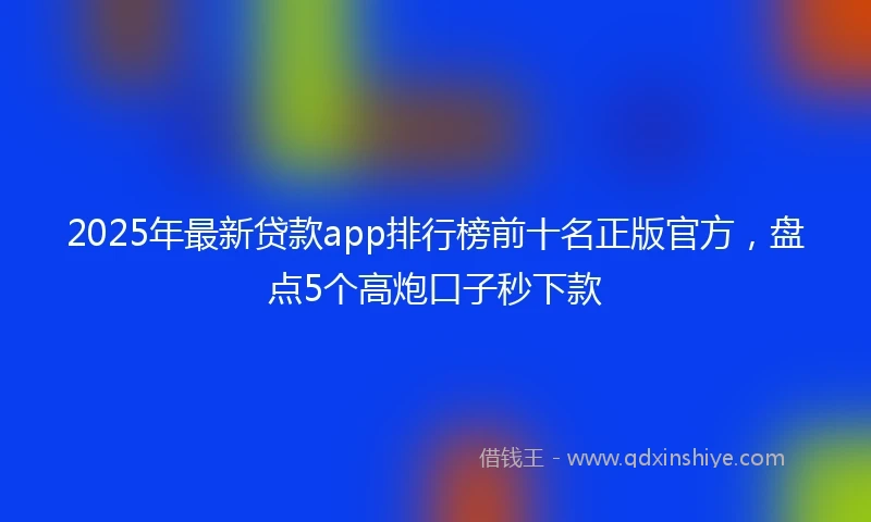 2025年最新贷款app排行榜前十名正版官方，盘点5个高炮口子秒下款