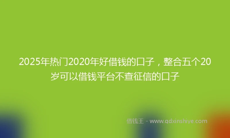2025年热门2020年好借钱的口子，整合五个20岁可以借钱平台不查征信的口子