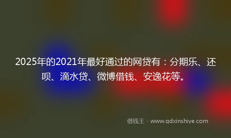 2025年的2021年最好通过的网贷有：分期乐、还呗、滴水贷、微博借钱、安逸花等。