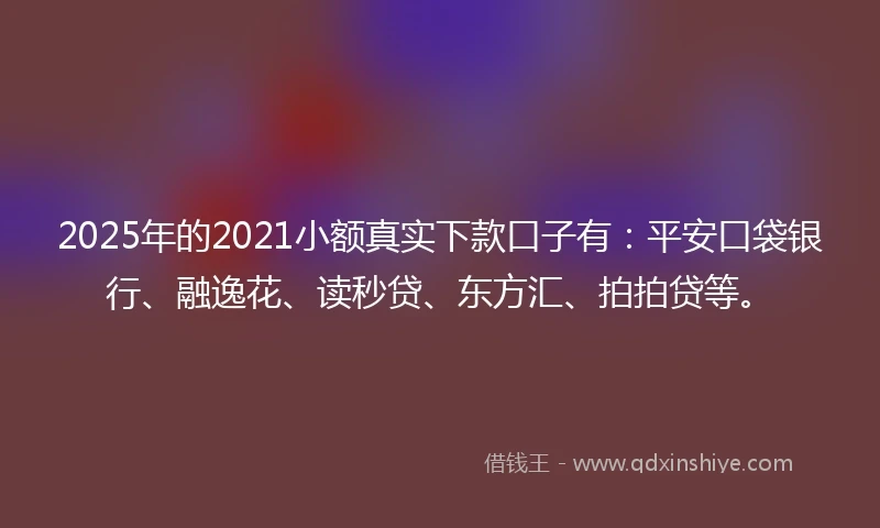 2025年的2021小额真实下款口子有：平安口袋银行、融逸花、读秒贷、东方汇、拍拍贷等。
